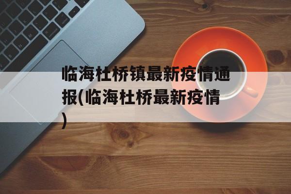 临海杜桥镇最新疫情通报(临海杜桥最新疫情)